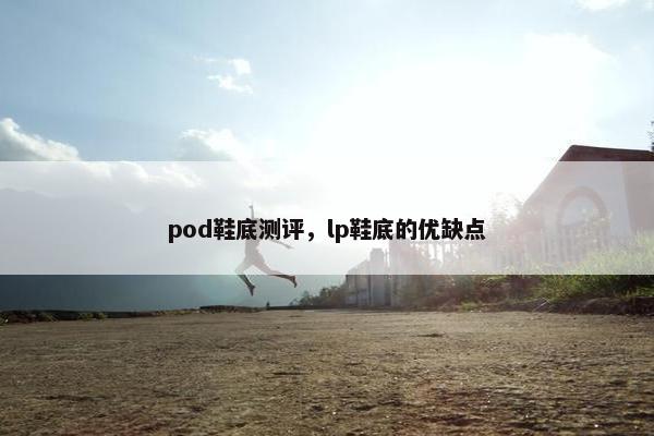 pod鞋底测评，lp鞋底的优缺点