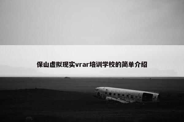 保山虚拟现实vrar培训学校的简单介绍