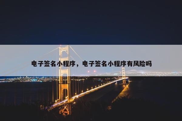 电子签名小程序，电子签名小程序有风险吗