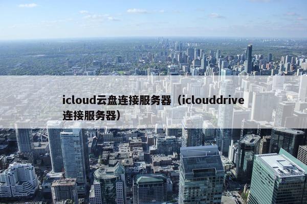 icloud云盘连接服务器（iclouddrive连接服务器）