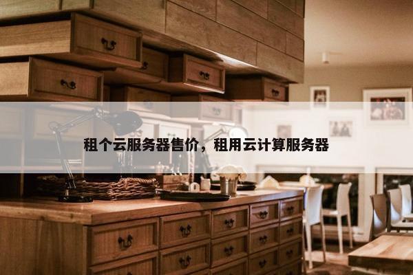 租个云服务器售价，租用云计算服务器