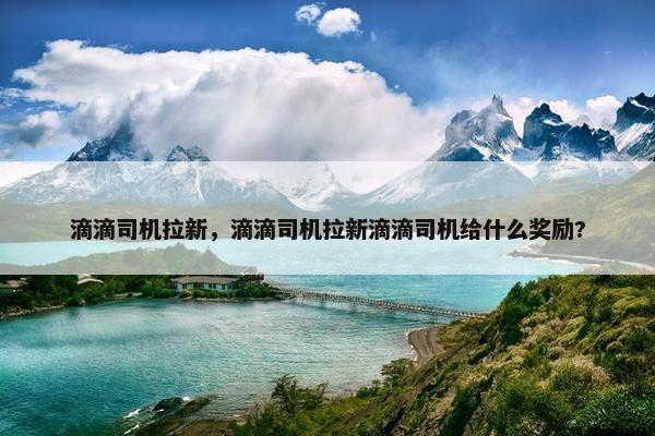 滴滴司机拉新，滴滴司机拉新滴滴司机给什么奖励?