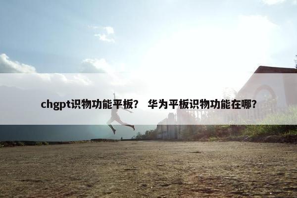 chgpt识物功能平板？ 华为平板识物功能在哪？