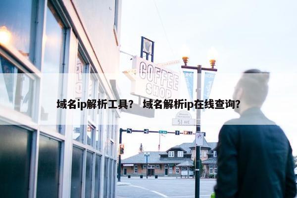 域名ip解析工具？ 域名解析ip在线查询？
