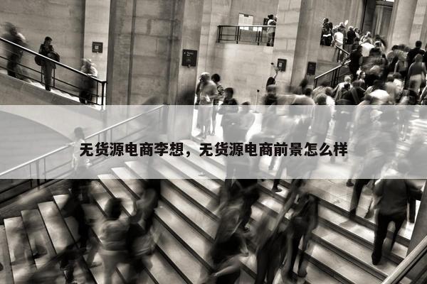 无货源电商李想，无货源电商前景怎么样