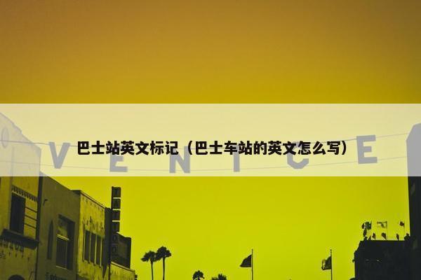 巴士站英文标记（巴士车站的英文怎么写）