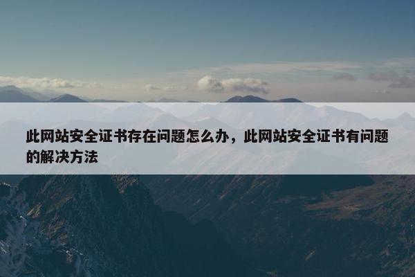 此网站安全证书存在问题怎么办，此网站安全证书有问题的解决方法
