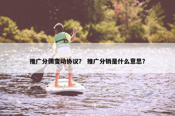 推广分佣变动协议？ 推广分销是什么意思？