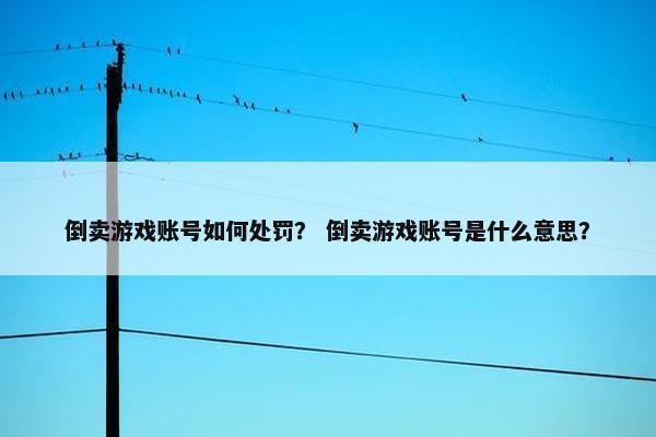 倒卖游戏账号如何处罚？ 倒卖游戏账号是什么意思？