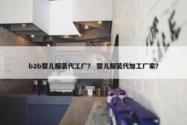 b2b婴儿服装代工厂？ 婴儿服装代加工厂家？