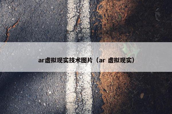 ar虚拟现实技术图片（ar 虚拟现实）