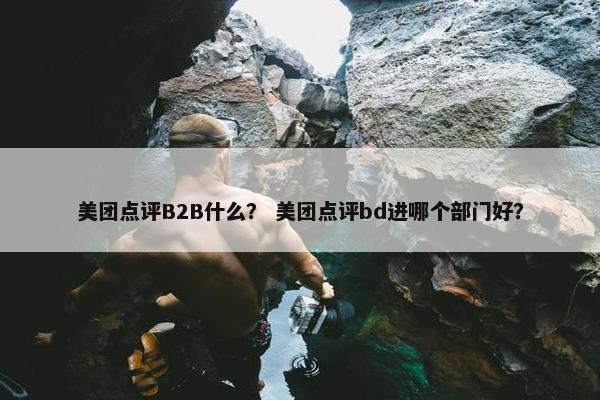 美团点评B2B什么？ 美团点评bd进哪个部门好？
