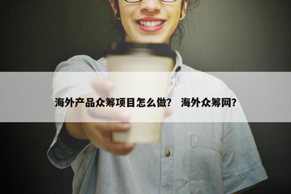 海外产品众筹项目怎么做？ 海外众筹网？