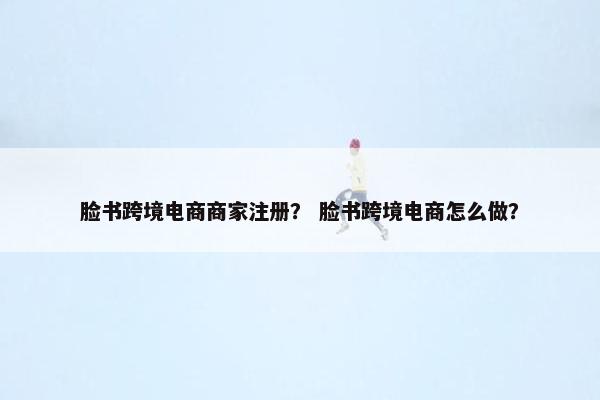 脸书跨境电商商家注册？ 脸书跨境电商怎么做？