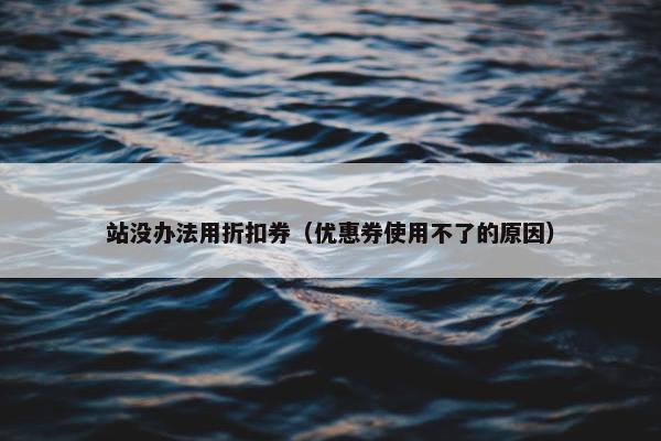 站没办法用折扣券（优惠券使用不了的原因）