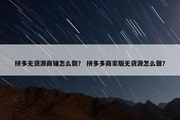 拼多无货源商铺怎么做？ 拼多多商家版无货源怎么做？