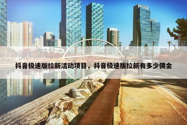 抖音极速版拉新活动项目，抖音极速版拉新有多少佣金