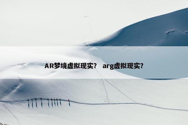 AR梦境虚拟现实？ arg虚拟现实？