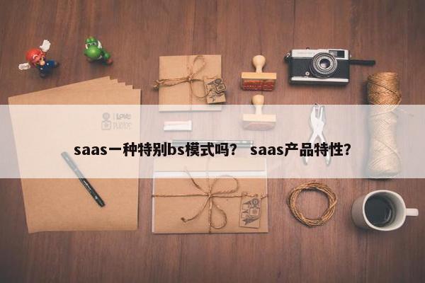 saas一种特别bs模式吗？ saas产品特性？
