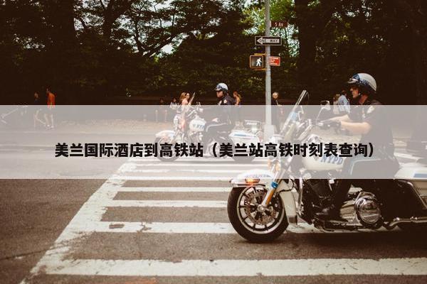 美兰国际酒店到高铁站（美兰站高铁时刻表查询）
