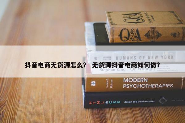 抖音电商无货源怎么？ 无货源抖音电商如何做？