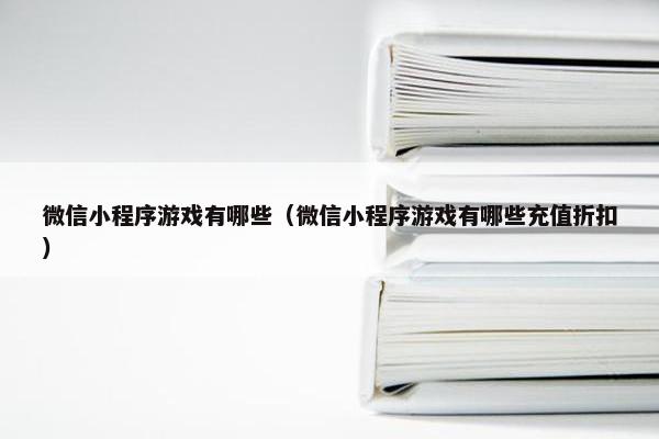 微信小程序游戏有哪些（微信小程序游戏有哪些充值折扣）