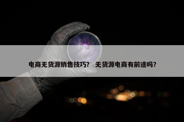 电商无货源销售技巧？ 无货源电商有前途吗？