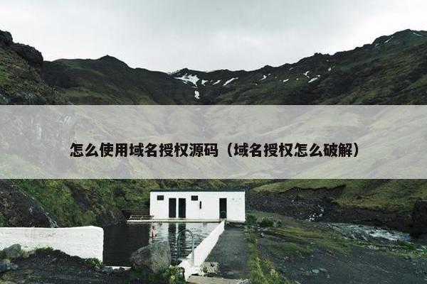怎么使用域名授权源码（域名授权怎么破解）