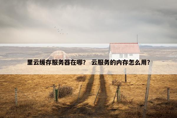 里云缓存服务器在哪？ 云服务的内存怎么用？