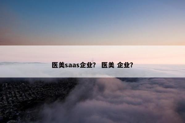 医美saas企业？ 医美 企业？