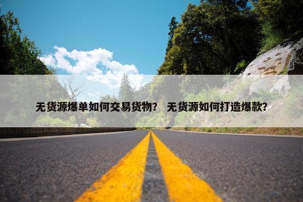 无货源爆单如何交易货物？ 无货源如何打造爆款？