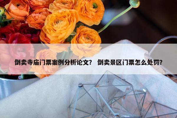 倒卖寺庙门票案例分析论文？ 倒卖景区门票怎么处罚？
