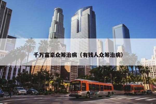 千万富豪众筹治病（有钱人众筹治病）