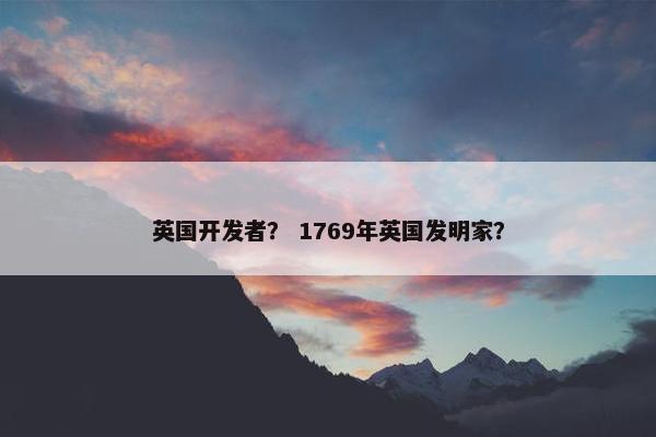 英国开发者？ 1769年英国发明家？