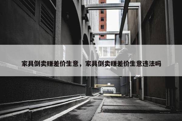 家具倒卖赚差价生意，家具倒卖赚差价生意违法吗