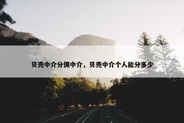 贝壳中介分佣中介，贝壳中介个人能分多少