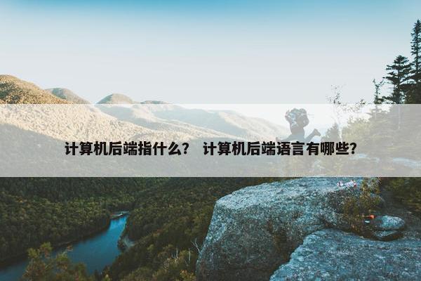 计算机后端指什么？ 计算机后端语言有哪些？