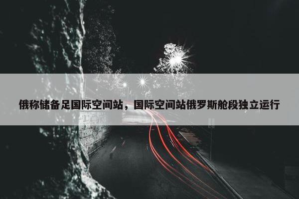 俄称储备足国际空间站，国际空间站俄罗斯舱段独立运行