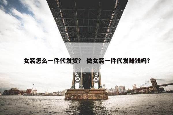女装怎么一件代发货？ 做女装一件代发赚钱吗？