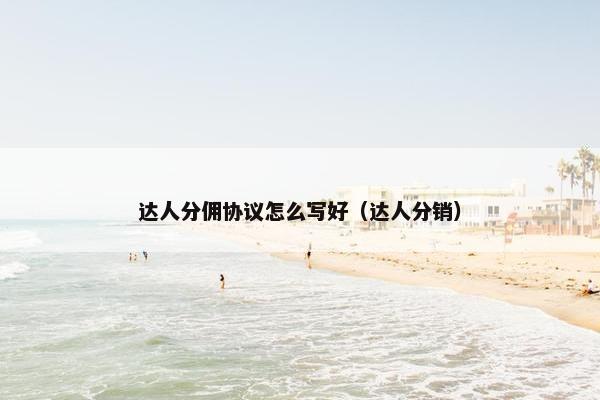 达人分佣协议怎么写好（达人分销）