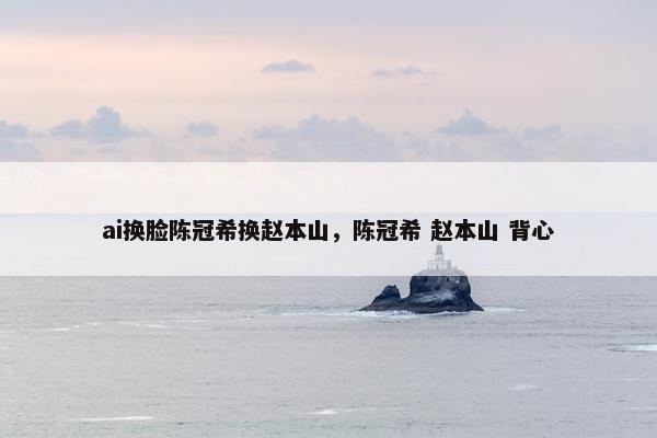 ai换脸陈冠希换赵本山，陈冠希 赵本山 背心