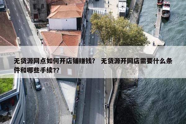 无货源网点如何开店铺赚钱？ 无货源开网店需要什么条件和哪些手续?？