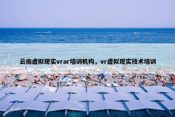 云南虚拟现实vrar培训机构，vr虚拟现实技术培训