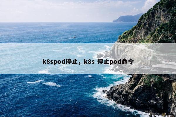 k8spod停止，k8s 停止pod命令