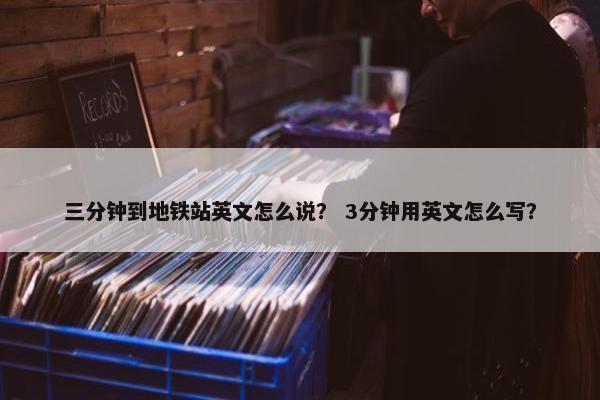 三分钟到地铁站英文怎么说？ 3分钟用英文怎么写？