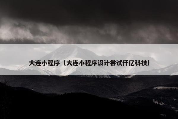大连小程序（大连小程序设计尝试仟亿科技）