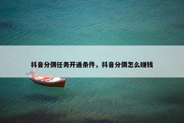 抖音分佣任务开通条件，抖音分佣怎么赚钱