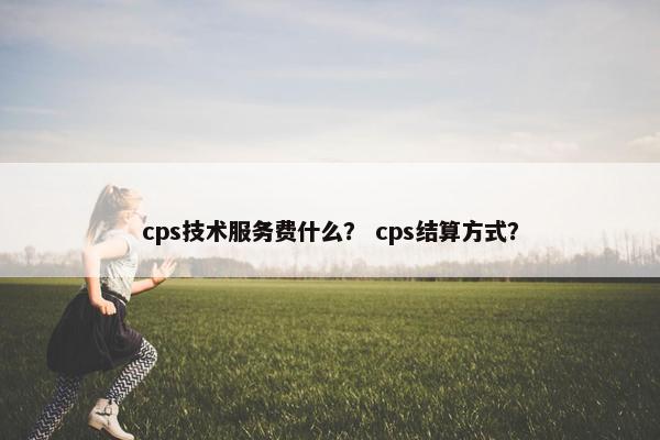 cps技术服务费什么？ cps结算方式？