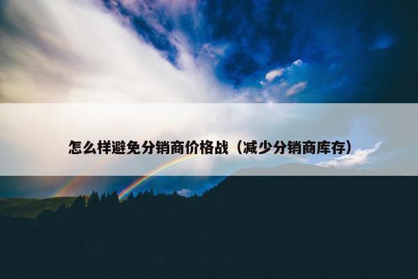 怎么样避免分销商价格战（减少分销商库存）
