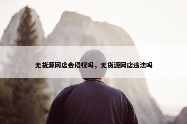 无货源网店会侵权吗，无货源网店违法吗